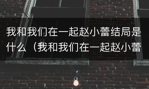 我和我们在一起赵小蕾结局是什么（我和我们在一起赵小蕾结局是什么样的）