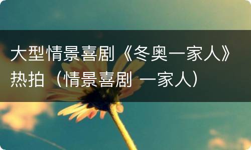 大型情景喜剧《冬奥一家人》热拍（情景喜剧 一家人）