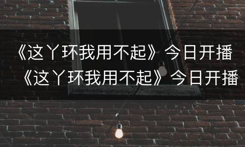 《这丫环我用不起》今日开播 《这丫环我用不起》今日开播吗