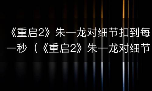 《重启2》朱一龙对细节扣到每一秒（《重启2》朱一龙对细节扣到每一秒是第几集）