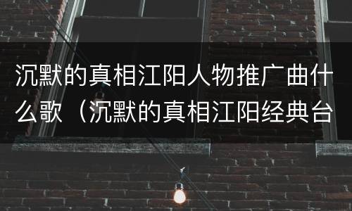 沉默的真相江阳人物推广曲什么歌（沉默的真相江阳经典台词）
