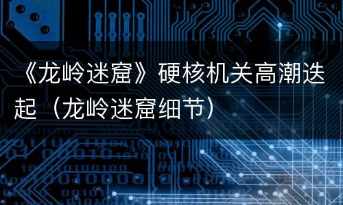 《龙岭迷窟》硬核机关高潮迭起（龙岭迷窟细节）
