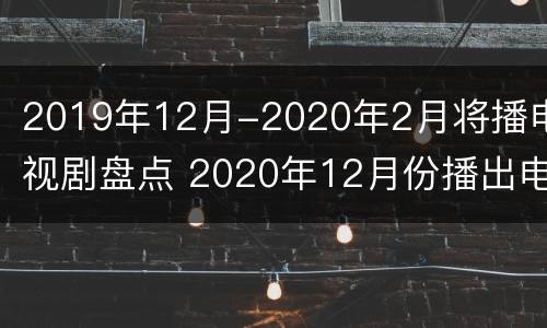 2019年12月-2020年2月将播电视剧盘点 2020年12月份播出电视剧