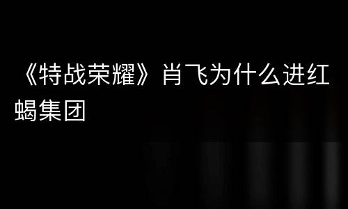 《特战荣耀》肖飞为什么进红蝎集团