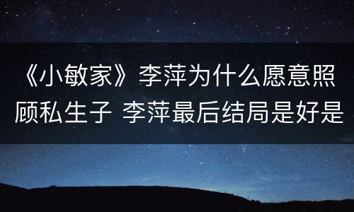 《小敏家》李萍为什么愿意照顾私生子 李萍最后结局是好是坏