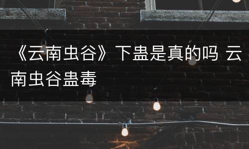 《云南虫谷》下蛊是真的吗 云南虫谷蛊毒