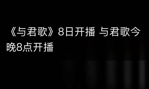 《与君歌》8日开播 与君歌今晚8点开播