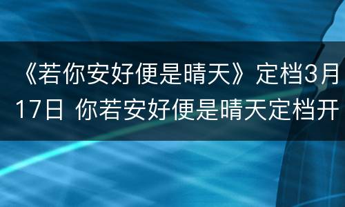 《若你安好便是晴天》定档3月17日 你若安好便是晴天定档开播时间