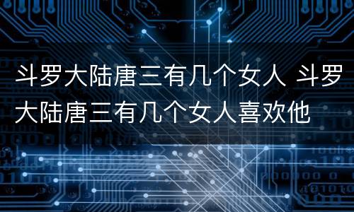 斗罗大陆唐三有几个女人 斗罗大陆唐三有几个女人喜欢他