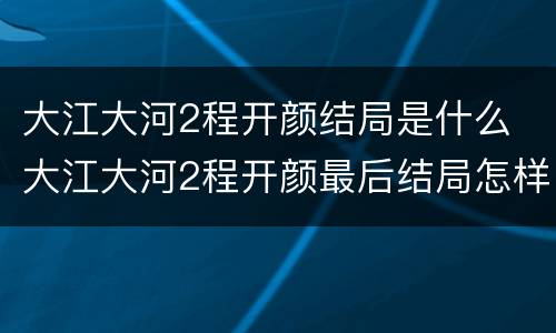 大江大河2程开颜结局是什么 大江大河2程开颜最后结局怎样
