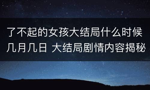 了不起的女孩大结局什么时候几月几日 大结局剧情内容揭秘