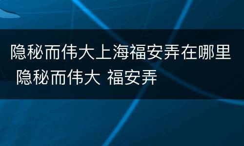 隐秘而伟大上海福安弄在哪里 隐秘而伟大 福安弄
