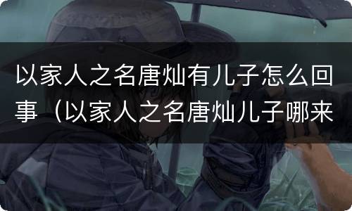 以家人之名唐灿有儿子怎么回事（以家人之名唐灿儿子哪来的）