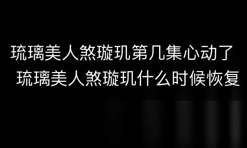 琉璃美人煞璇玑第几集心动了 琉璃美人煞璇玑什么时候恢复的记忆第几集