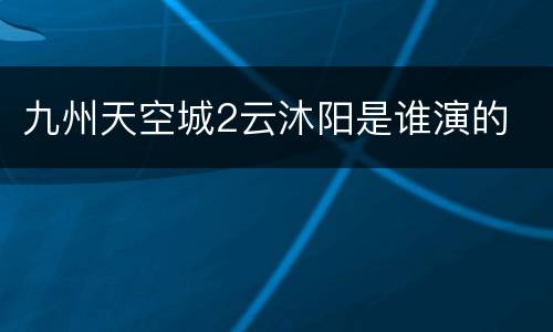 九州天空城2云沐阳是谁演的