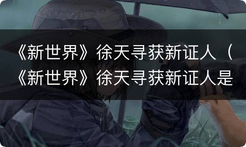 《新世界》徐天寻获新证人（《新世界》徐天寻获新证人是第几集）