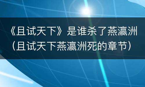 《且试天下》是谁杀了燕瀛洲（且试天下燕瀛洲死的章节）