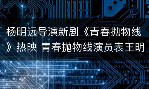杨明远导演新剧《青春抛物线》热映 青春抛物线演员表王明丽