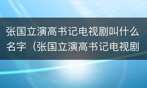 张国立演高书记电视剧叫什么名字（张国立演高书记电视剧叫什么名字）
