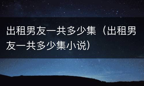 出租男友一共多少集（出租男友一共多少集小说）