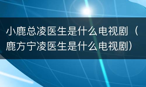小鹿总凌医生是什么电视剧（鹿方宁凌医生是什么电视剧）