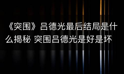 《突围》吕德光最后结局是什么揭秘 突围吕德光是好是坏