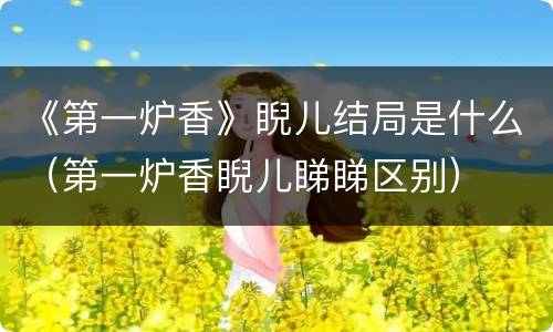 《第一炉香》睨儿结局是什么（第一炉香睨儿睇睇区别）