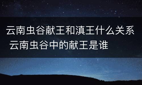 云南虫谷献王和滇王什么关系 云南虫谷中的献王是谁
