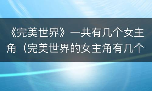 《完美世界》一共有几个女主角（完美世界的女主角有几个）