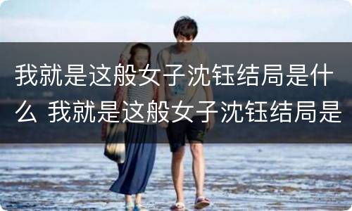 我就是这般女子沈钰结局是什么 我就是这般女子沈钰结局是什么