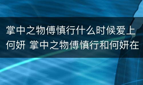 掌中之物傅慎行什么时候爱上何妍 掌中之物傅慎行和何妍在一起了吗