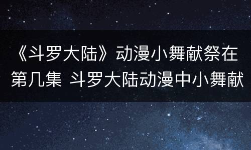 《斗罗大陆》动漫小舞献祭在第几集 斗罗大陆动漫中小舞献祭是哪一集