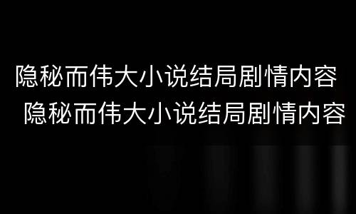隐秘而伟大小说结局剧情内容 隐秘而伟大小说结局剧情内容概括