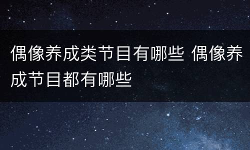 偶像养成类节目有哪些 偶像养成节目都有哪些