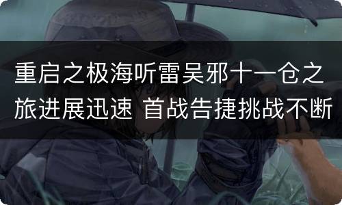 重启之极海听雷吴邪十一仓之旅进展迅速 首战告捷挑战不断