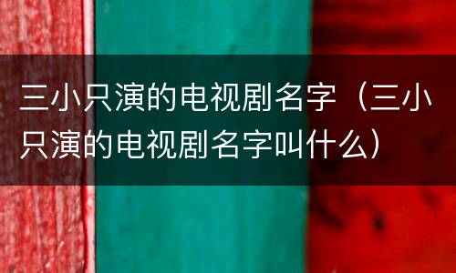 三小只演的电视剧名字（三小只演的电视剧名字叫什么）