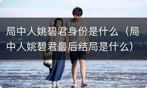 局中人姚碧君身份是什么（局中人姚碧君最后结局是什么）