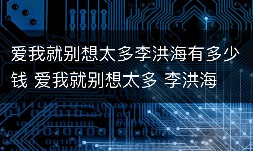 爱我就别想太多李洪海有多少钱 爱我就别想太多 李洪海