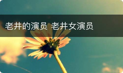 老井的演员 老井女演员