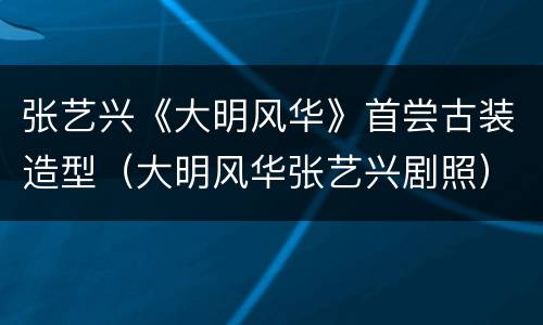 张艺兴《大明风华》首尝古装造型（大明风华张艺兴剧照）