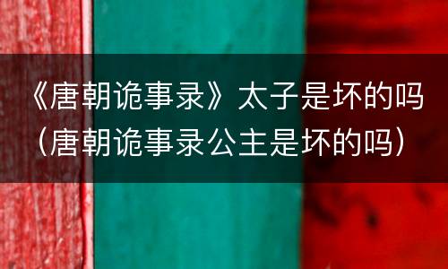 《唐朝诡事录》太子是坏的吗（唐朝诡事录公主是坏的吗）