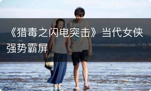 《猎毒之闪电突击》当代女侠强势霸屏
