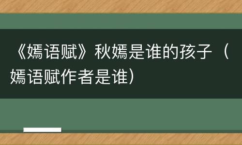 《嫣语赋》秋嫣是谁的孩子（嫣语赋作者是谁）