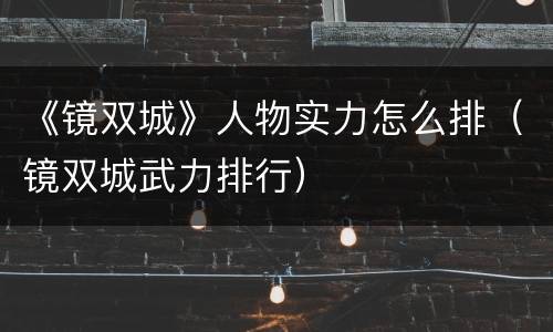 《镜双城》人物实力怎么排（镜双城武力排行）
