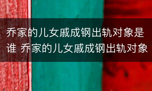 乔家的儿女戚成钢出轨对象是谁 乔家的儿女戚成钢出轨对象是谁