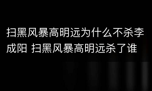扫黑风暴高明远为什么不杀李成阳 扫黑风暴高明远杀了谁