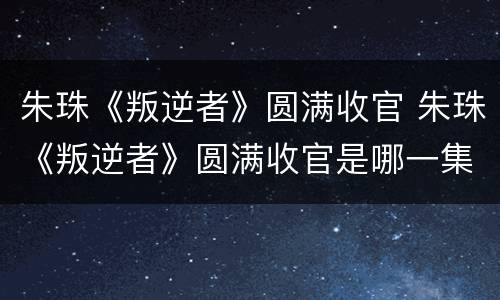 朱珠《叛逆者》圆满收官 朱珠《叛逆者》圆满收官是哪一集