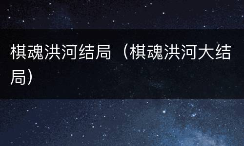 棋魂洪河结局（棋魂洪河大结局）