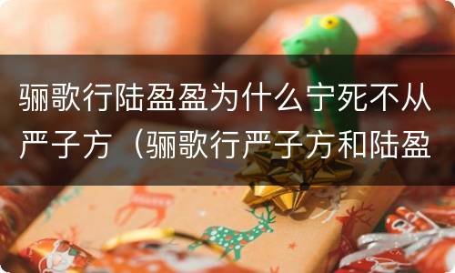 骊歌行陆盈盈为什么宁死不从严子方（骊歌行严子方和陆盈）