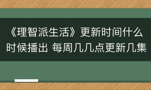 《理智派生活》更新时间什么时候播出 每周几几点更新几集